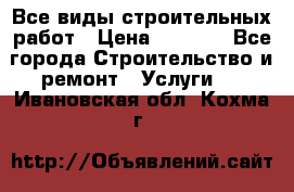 Все виды строительных работ › Цена ­ 1 000 - Все города Строительство и ремонт » Услуги   . Ивановская обл.,Кохма г.